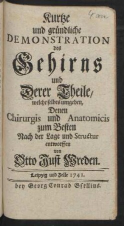 Kurtze und gründliche Demonstration des Gehirns und Derer Theile, welche selbes umgeben, Denen Chirurgis und Anatomicis zum Besten Nach der Lage und Structur