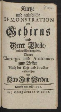 Kurtze und gründliche Demonstration des Gehirns und Derer Theile, welche selbes umgeben, Denen Chirurgis und Anatomicis zum Besten Nach der Lage und Structur