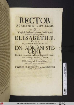 Rector Academiae Lipsiensis Ad Exequias Virginis ... Elisabethae, Viri ... Adriani Stegeri, Ordinis Senatorii in Curia Lipsiensi Senioris, Aedilisque ac Templi ad D. Thomae Antistitis, optime meriti, Filiae longe desideratissimae Post horam I. decenter ac frequenter exequendas Proceres Civesque Academicos sedulo adhortatur