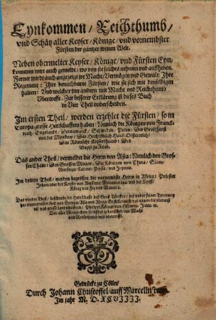 Eynkommen, Reichthumb, vnd Schätz aller Keyser, Könige, vnd vornembster Fürsten der gantzer weiten Welt : Neben obermelter Keyser, Könige, vnd Fürsten Eynkommen wirt auch gemeldt, wo von sie solches nehmen vnd auffheben ; Ferner wirdt auch angezeigt jre Macht, Vermögen vnd Gewalt: Jhre Regiment: Jhre benachbarte Fürsten, wie sie sich mit denselbigen halten: Vnd welcher den andern mit Macht und Reichthumb Vbertreffe ; ...