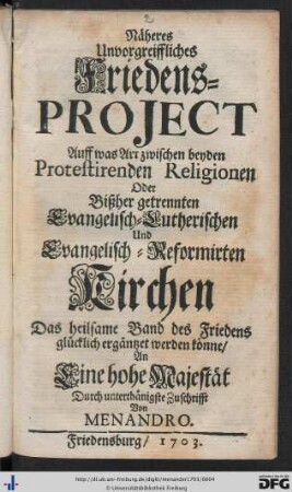 Näheres Unvorgreiffliches Friedens-Project, Auff was Art zwischen beyden Protestirenden Religionen Oder Bißher getrennten Evangelisch-Lutherischen und Evangelisch-Reformirten Kirchen das heilsame Band des Friedens glücklich ergäntzet werden könne : An Eine hohe Majestät