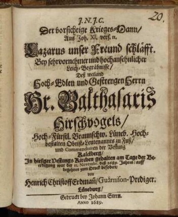 Der vorsichtige Krieges-Mann : Aus Joh. XI. vers. 11. Lazarus unser Freund schläfft. Bey sehr vornehmer und hochansehnlicher Leich-Begräbnisse/ Deß weiland Hoch-Edlen und Gestrengen Herrn Hr. Balthasaris Hirschvogels/ Hoch-Fürstl. Braunschw. Lüneb. Hochbestalten Obrist-Leutenannts zu Fuß/ und Commendanten der Vestung Kalckberg/ In hiesiger Vestungs Kirchen gehalten am Tage der Beerdigung war der 11. Novembr. deß 1689. Jahres/ auff begehren zum Druck befodert