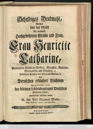 Schuldiges Denkmahl, Welches bey der Gruft der weiland Hochgebohrnen Gräfin und Frau, Frau Henriette Catharine, Verwittibter Gräfin zu Stolberg ... Gebohrner Freyfrau von Bibra ... Als Deroselben ... Leichnam den 19. Novembr. 1748. ... übergeben wurde, ... aufrichten wollen M. Joh. Peter Siegmund Winkler, Gräfl. Stolbergl. Superint. und Hofprediger