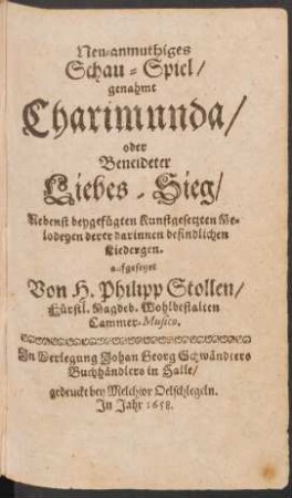 Neu-anmuthiges Schau-Spiel/ genahmt Charimunda/ oder Beneideter Liebes-Sieg/ : Nebenst beygefügten Kunstgesetzten Melodeyen derer darinnen befindlichen Liedergen