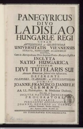 Panegyricus Divo Ladislao Hungariæ Regi Coram Antiquissimæ ac Celeberrimæ Universitatis Viennensis ... Cum in Metropolitana Divi Stephani Proto-Martyris Basilica : Inclyta Natio Hungarica Ejusdem Divi Tutelaris Sui Annuam Memoriam solenni ritu instauraret