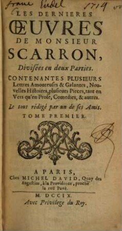 Les dernières Oeuvres de Scarron : divisées en 3 parties, Contenantes plusieurs lettres Amoureuses et Galantes, Nouvelles Histoires, plusieurs Pièces, tant en Vers qu'en Prose, Comédies et autres, 1. (1709). - 6 Bl., 318 S.