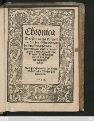 Chronica || Darynn auffs kürtzest || werden begriffen/ die nam||hafftigsten geschichten/ so || sich vnter allen Keisern/ von der || gepurt Christi/ bis auff das || Tausent Fünff hundert || ein vnd dreyssigst || jar verlauffen || haben.|| Auch findestu hinden jnn diesem || Büchlein die Meissnische || Chronica.||