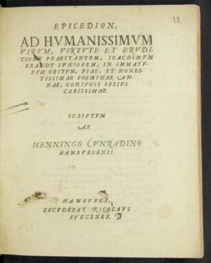 EPICEDION,|| AD HVMANISSIMVM || VIRVM,VIRTVTE ET ERVDI=||TIONE PRAESTANTEM, IOACHIMVM || BRANDT IVNIOREM, IN IMMATV-||RVM OBITVM, PIAE,ET HONES-||TISSIMAE FOEMINAE AN-||NAE, CONIVGIS IPSIVS || CARISSIMAE.|| SCRIPTVM || AB || HENNINGO CVNRADINO || HAMBVRGENSI.||