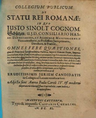 Collegium Publicum De Statu Rei Romanae : In Quo Justo Sinolt Cognom. Schützen ... Directore, & Praeside. Omnes Fere Quaestiones ... certis Disputationibus pertractae, ac ab Eruditissimis Iurium Candidatis in Collegio ad Lanum ventilatae sunt, 1