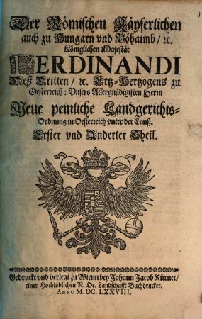 Der Römischen Käyserlichen auch zu Hungarn vnd Böhaimb, [et]c. Königlichen Majestät Ferdinandi Deß Dritten [et]c. Ertz-Hertzogens zu Oesterreich: Unsers Allergnädigisten Herrn Neue peinliche Landgerichts-Ordnung in Oesterreich vnter der Ennß : Erster vnd Anderter Theil