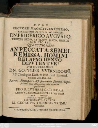 Rectore Magnificentissimo, Serenissimo Principe Ac Domino, Dn. Friderico Avgvsto ... Qvaestionem: An Peccata, Semel Remissa, Homini Relapso Denvo Impvtentvr? Sub Moderamine Dn. Gottlieb Wernsdorfi[i] S. S. Theologiae Doct. ... Anno Academiae Secvlari MDCCII. Ad d. Septembr. Pvblice Ventilabit Responsvrvs-Avctor M. Georgivs Theodorvs Bekk, Onoldinus
