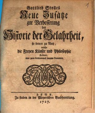 Gottlieb Stolles Neue Zusätze zur Verbesserung der Historie der Gelahrheit : so denen zu Nutz, welche die Freyen Künste und Philosophie studiren