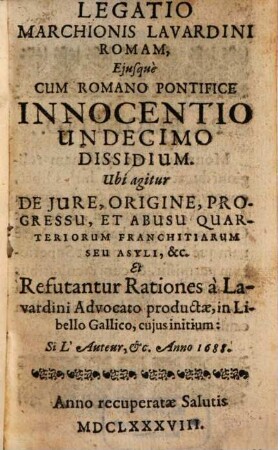 Legatio Marchionis Lavardini Romam, Eiusque Cum Romano Pontifice Innocentio Undecimo Dissidium : Ubi agitur De Iure, Origine, Progressu, Et Abusu Quarteriorum Franchitiarum Seu Asyli, &c. Et Refutantur Rationes a Lavardini Advocato productae, in Libello Gallico, cuius initium: Si L'Auteur, &c. Anno 1688.