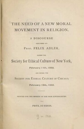 The need of a new moral movement in religion : A discourse, delivered by Felix Adler, before the Society for Ethical Culture of New York, February 11th, 1883 and before the Society for Ethical Culture of Chicago, February 18th, 1883