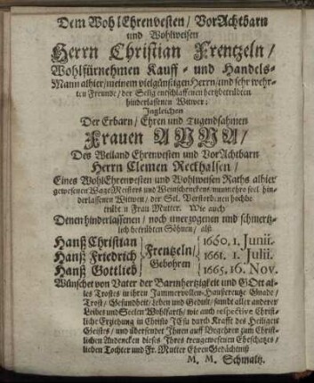 Dem Wohl Ehrenvesten/ Vor Achtbarn Und Wohlweisen Herrn Christian Frentzeln/ Der Erbarn/ Ehren und Tugendsahmen Frauen Anna/ Des Weiland Ehrenvesten und Vorachtbarn Herrn Clemen Reckhalsen/ [...] Wittwen [...]