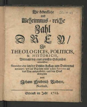 Die bedenkliche und Geheimnus-reiche Zahl Drey/ In Theologicis, Politicis, & Historicis, : Vormals bey einer gewissen Gelegenheit entworffen