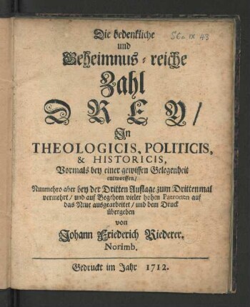 Die bedenkliche und Geheimnus-reiche Zahl Drey/ In Theologicis, Politicis, & Historicis, : Vormals bey einer gewissen Gelegenheit entworffen