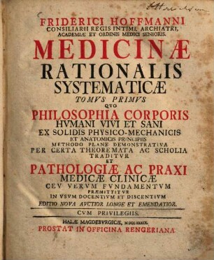 Friderici Hoffmanni Consiliarii Regis Intimi. Archiatri, Academiæ Et Ordinis Medici Senioris. Medicinæ Rationalis Systematicæ, 1. Qvo Philosophia Corporis Hvmani Vivi Et Sani ... Traditur ...