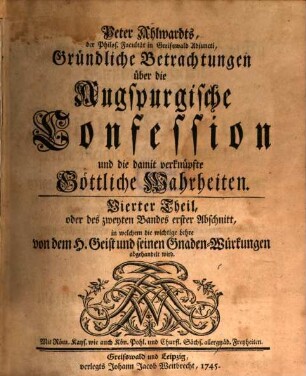 Peter Ahlwardts, L. D. F. K. auf der Academie zu Greifswald, Gründliche Betrachtungen über die Augspurgische Confession, und die damit verknüpfte Göttliche Wahrheiten, 4. Vierter Theil, oder des zweyten Bandes erster Abschnitt, in welchem die wichtige Lehre von dem H. Geist und seinen Gnaden-Würkungen abgehandelt wird