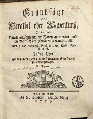 Grundsätze Der Heraldik oder Wapenkunst : In welchen Durch Blasonirung der Wapen angewiesen wird, wie man sich der Lehrsätzen gebrauchen soll; Wobey das Römische Reich in zehen Kreise abgetheilt ist. Erster Theil. Zu nützlichem Gebrauch der studierenden edlen Jugend zusammengetragen. Mit Figuren