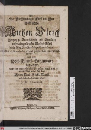 Als Der Durchlauchtigste Fürst und Herr Herr Anthon Vlrich Hertzog zu Braunschweig und Lüneburg unser allergnädigster Landes-Fürst dieser Zeit Director Magnificentissimus Den 26. Novembr. des 1704ten Jahres/ dero unterthänigstgetreue Julia mit dero Hoch-Fürstl. Gegenwart begnadigte/ wolte sein unterthänigstes Vergnügen ... an den Tag legen ... J. B. Eisnehardt.