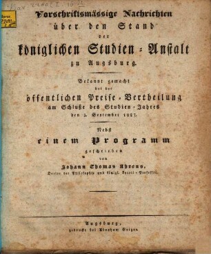 Vorschriftsmässige Nachrichten über den Stand der königlichen Studien-Anstalt zu Augsburg : bekannt gemacht bei der öffentlichen Preise-Vertheilung ... : nebst einem Programm. 1827