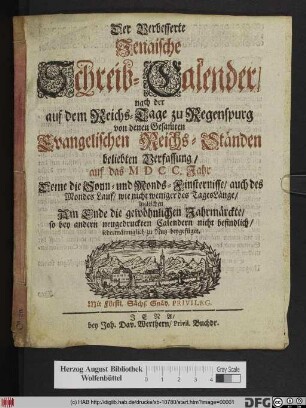 Der Verbesserte Jenaische Schreib-Calender nach der auf dem Reichs-Tage zu Regenspurg von denen Gesam[m]ten Evangelischen Reichs-Ständen beliebten Verfassung/ auf das MDCC. Jahr Deme die Sonn- und Monds-Finsternisse/ auch des Mondes Lauf/ wie nicht weniger des Tages Länge/ ingleichen Am Ende die gewöhnlichen Jahrmärckte/ so bey andern neugedruckten Calendern nicht befindlich/ iedermänniglich zu Nutz beygefüget