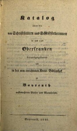 Katalog über die von Schriftstellern und Schriftstellerinnen in und aus Oberfranken herausgegebenen und in der neu errichteten Kreis-Bibliothek zu Bayreuth aufbewahrten Bücher und Manuscripte