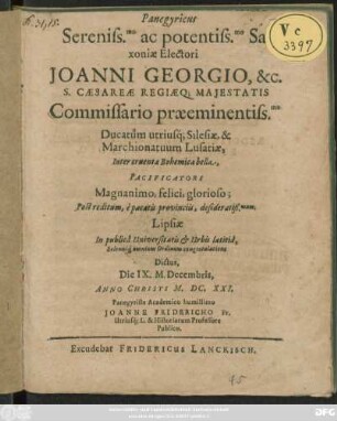 Panegyricus Sereniss.mo ac potentiss.mo Saxoniae Electori Joanni Georgio &c. S. Caesareae Regiaeq[ue] Maiestatis Commissario praeeminentiss.mo Ducatuum utriusque Silesiae, & Marchionatuum Lusatiae, Inter cruenta Bohemica bella, Pacificatori ... : Post reditum, e pacatis provinciis, desideratiß.mum, Lipsiae ... Dictus, Die IX. M. Decembris. Anno Christi M.DC.XXI.