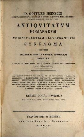 Io. Gottl. Heineccii Potent. Regi Borvss. ... Antiqvitatvm Romanarvm Ivrisprvdentiam Illvstrantivm Syntagma Secvndvm Ordinem Institvtionvm Ivstiniani Digestvm : In Qvo Mvlta Ivris Romani Atqve Avctorvm Vetervm Loca Explicantvr Atqve Illvstrantvr ...