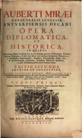 Auberti Miræi Cathedralis Ecclesiæ Antverpiensis Decani Opera Diplomatica Et Historica : In Quibus Continentur Chartæ Fundationum ac Donationum Piarum, Testamenta, Privilegia, Fœdera Principum, & alia ... Monumenta ... ad Germaniam inferiorem, vicinasque Provincias spectantia, ex ipsis Tabularum publicarum fontibus eruta, 1