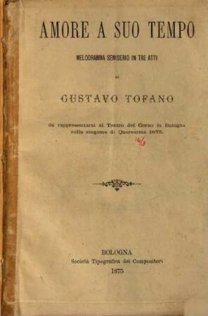 Amore a suo tempo : melodramma semiserio in tre atti ; da rappresentarsi al Teatro del Corso in Bologna nella stagione di quaresima 1875