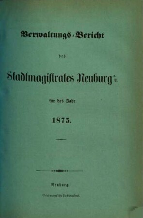 Verwaltungs-Bericht des Stadtmagistrates Neuburg a.D. : für das Jahr .... 1875