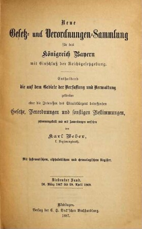Neue Gesetz- und Verordnungen-Sammlung für das Königreich Bayern : mit Einschluß der Reichsgesetzgebung ; enthaltend die auf dem Gebiete der Verfassung und Verwaltung geltenden oder die Interessen des Staatsbürgers betreffenden Gesetze, Verordnungen und sonstigen Bestimmungen. 7. 1867/69 (1887)
