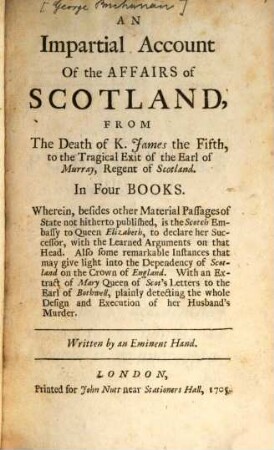 An importial account of the Affairs of Scotland from the of K. James V. to the tragic Exit of the Earl of Murray, Regent of Scotland