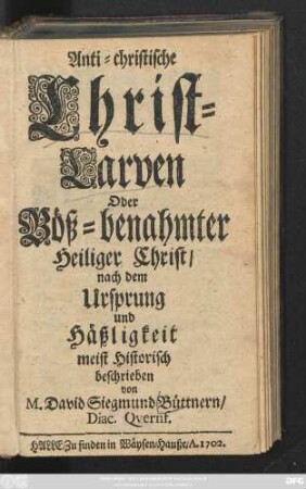 Anti-christische Christ-Larven Oder Böß-benahmter Heiliger Christ : nach dem Ursprung und Häßligkeit meist Historisch beschrieben