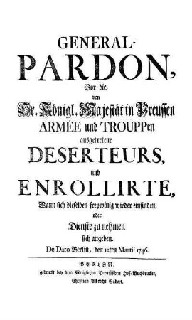 General-Pardon, Vor die von Sr. Königl. Majestät in Preussen Armee und Trouppen ausgetretene Deserteurs, und Enrollirte, wann sich dieselben freywillig wieder einfinden, oder Dienste zu nehmen sich angeben