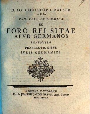 D. Io. Christoph. Balser P. P. O. Prolvsio Academica De Foro Rei Sitae Apvd Germanos : Praemissa Praelectionibvs Ivris Germanici