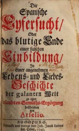 Die Spanische Eyfersucht, Oder das blutige Ende einer falschen Einbildung : in e. angenehmen Lebens- u. Liebes-Geschichte d. galanten Welt zu e. erlaubten Gemüths-Ergötzung