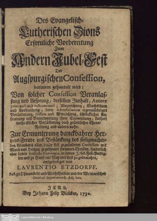 Des Evangelisch-Lutherischen Zions Erfreuliche Vorbereitung Zum Andern Jubel-Fest Der Augspurgischen Confession, darinnen gehandelt wird: Von solcher Confession Veranlassung und Ursprung, ... : Zur Ermunterung danckbahrer Hertzens-Freude und Bestärckung des seeligmachenden Glaubens aller, dieser fest gegründeten Confession ...