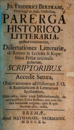 Jo. Friderici Bertrami, Theologi in Aula Ostfrisica, Parerga Historico-Litteraria, quibus continentur, Dissertationes Litterariae, de Rerum in Ecclesia & Republica Frisiae orientalis gestarum, Scriptoribus : Accedit Satura, Observationum ad Historiam F. O. & Ecclesiasticam & Litterariam Spectantium