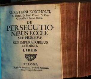Christiani Kortholti, S. Theol. D. Prof. Primar. & Pro-Cancellarii Acad. Kilon. De Persecutionibus Ecclesiae Primaevae Sub Imperatoribus Ethnicis, Liber