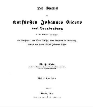 Das Grabmal des Kurfürsten Johannes Cicero von Brandenburg in der Domkirche zu Berlin : ein Kunstwerk von Peter Vischer dem Aelteren in Nürnberg ; beendigt von seinem Sohne Johannes Vischer