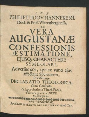 Philip. Ludov. Hannekeni[i], Doct. & Prof. Wittenbergensis, De Vera Augustanae Confessionis Aestimatione, Eiusq[ue] Charactere Symbolari : Adversus eos, qui ex vano eius affectant Societatem, se exserente Declaratio Theologica. Cum Consensu & Approbatione Theol. Facult. Wittenberg. MDCXCVII. Mens. Septemb.