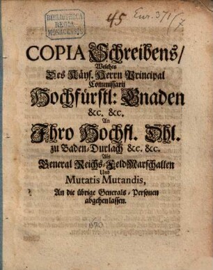 Copia Schreibens, Welches Des Käys. Herrn Principal Commissarii Hochfürstl: Gnaden &c. &c. An Ihro Hochfl. Dhl. zu Baden-Durlach &c. &c. Als General Reichs-FeldMarschallen Und Mutatis Mutandis, An die übrige Generals-Personen abgehen lassen : [Datum Regenspurg den 14. (24.) Decembr. 1673. Marquard]