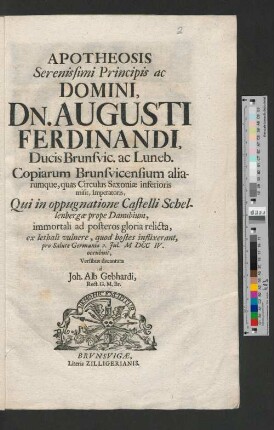 Apotheosis Serenissimi Principis ac Domini, Dn. Augusti Ferdinandi, Ducis Brunsvic. ac Luneb. Copiarum Brunsvicensium aliarumque, quas Circulus Saxoniæ inferioris misit, Imperatoris : Qui in oppugnatione Castelli Schellenbergæ prope Danubium, immortali ad posteros gloria relicta, ex lethali vulnere, quod hostes inflixerant, pro Salute Germaniæ 2. Jul. MDCCIV. occubuit