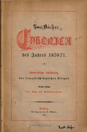 Zwei Bücher Chronica des Jahres 1870/71 : Humoristische Schilderung d. franz. - dt. Krieges. [ab Buch 2:] Zween Bücher Chronica des Jahres 1870/71, 1. Von Ems bis Wilhelmshöhe
