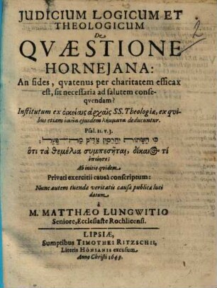 Judicium Logicum Et Theologicum De Qvaestione Hornejana: An fides, qvatenus per charitatem efficax est, sit necessaria ad salutem conseqvendam? : ... Ab initio qvidem Privati exercitii causâ conscriptum: Nunc autem tuendae veritatis causa publicae luci datum