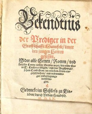 Bekendtnis der Prediger in der Graffschafft Mansfelt, unter den jungen Herren gesessen. Wider alle Secten, Rotten und falsche Leren, wider Gottes wort, die reine Lere D. Luthers seligen, und der Augspurgischen Confession, an etlichen örten eingeschlichen, mit notwendiger widerlegunge derselbigen