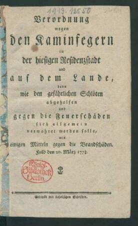 Verordnung wegen den Kaminfegern in der hiesigen Residenzstadt und auf dem Lande, dann wie den gefährlichen Schlöten abgeholfen und gegen die Feuerschäden sich allgemein verwahret werden solle, mit einigen Mitteln gegen die Brandschäden : Fuld den 20. März 1778